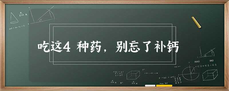 吃这4种药,别忘了补钙 吃这4种药,别忘了补钙