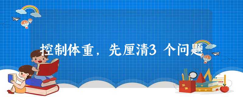 控制体重,先厘清3个问题 控制体重,先厘清3个问题