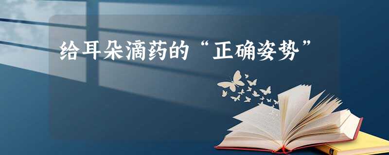 给耳朵滴药的“正确姿势” 给耳朵滴药的“正确姿势”