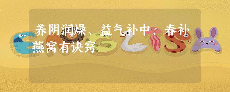 养阴润燥、益气补中,春补燕窝有诀窍 养阴润燥、益气补中,春补燕窝有诀窍