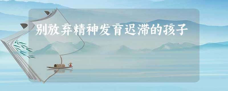 别放弃精神发育迟滞的孩子 别放弃精神发育迟滞的孩子