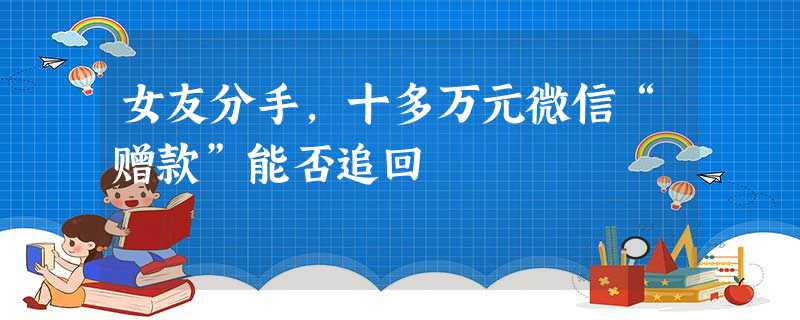 女友分手,十多万元微信“赠款”能否追回 女友分手,十多万元微信“赠款”能否追回
