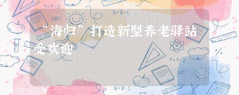 “海归”打造新型养老驿站受欢迎 “海归”打造新型养老驿站受欢迎