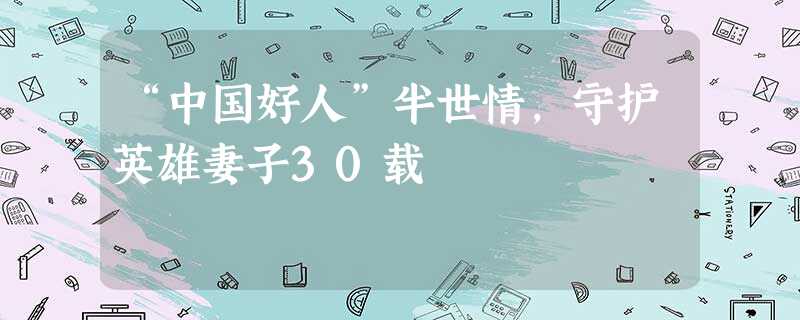 “中国好人”半世情,守护英雄妻子30载 “中国好人”半世情,守护英雄妻子30载