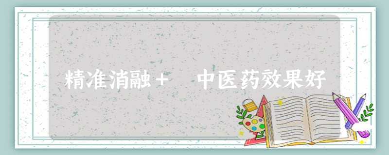精准消融+ 中医药效果好 精准消融+ 中医药效果好