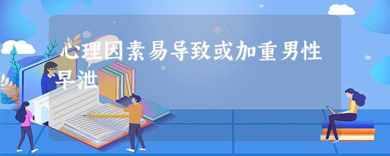 心理因素易导致或加重男性早泄 心理因素易导致或加重男性早泄