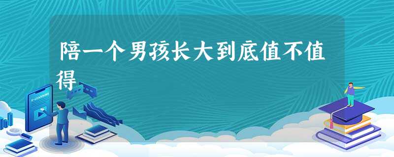 陪一个男孩长大到底值不值得 陪一个男孩长大到底值不值得
