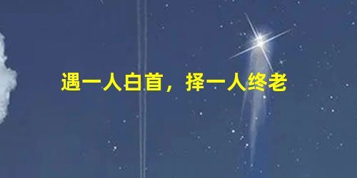 遇一人白首,择一人终老 遇一人白首,择一人终老