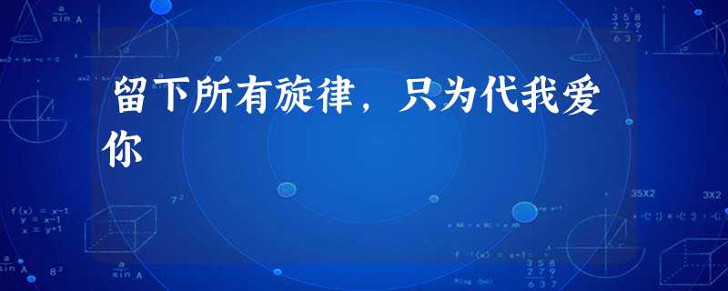 留下所有旋律,只为代我爱你 留下所有旋律,只为代我爱你