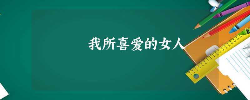 我所喜爱的女人 我所喜爱的女人