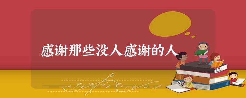 感谢那些没人感谢的人 感谢那些没人感谢的人