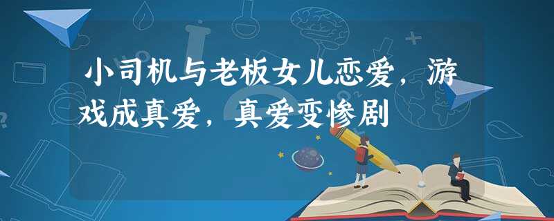 小司机与老板女儿恋爱,游戏成真爱,真爱变惨剧 小司机与老板女儿恋爱,游戏成真爱,真爱变惨剧