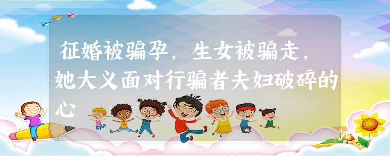 征婚被骗孕,生女被骗走,她大义面对行骗者夫妇破碎的心 征婚被骗孕,生女被骗走,她大义面对行骗者夫妇破碎的心