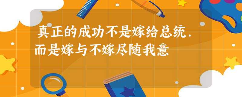 真正的成功不是嫁给总统,而是嫁与不嫁尽随我意 真正的成功不是嫁给总统,而是嫁与不嫁尽随我意