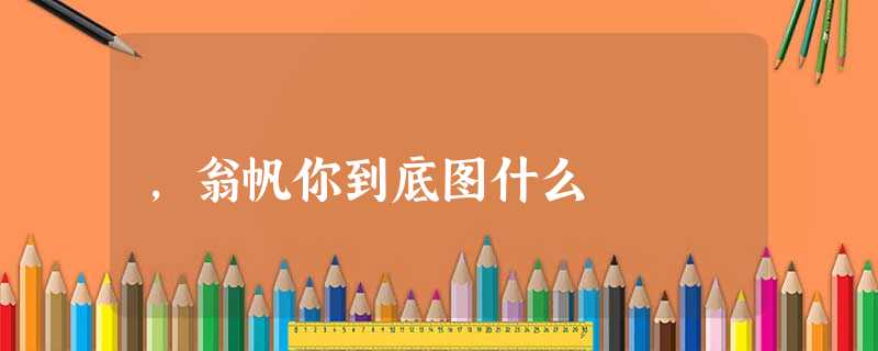 ,翁帆你到底图什么 ,翁帆你到底图什么