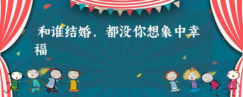和谁结婚,都没你想象中幸福 和谁结婚,都没你想象中幸福