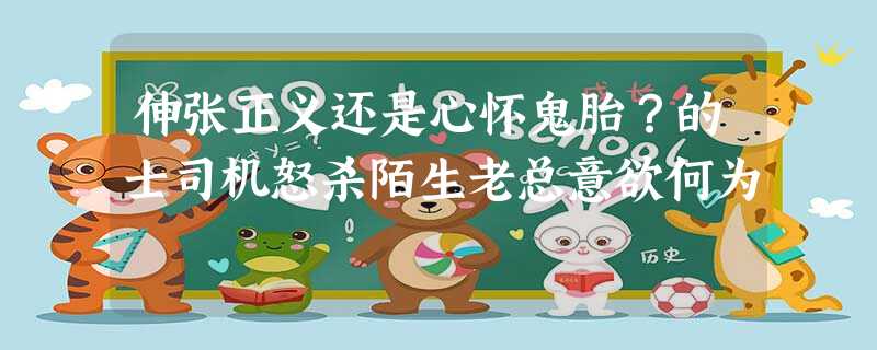 伸张正义还是心怀鬼胎?的士司机怒杀陌生老总意欲何为 伸张正义还是心怀鬼胎?的士司机怒杀陌生老总意欲何为
