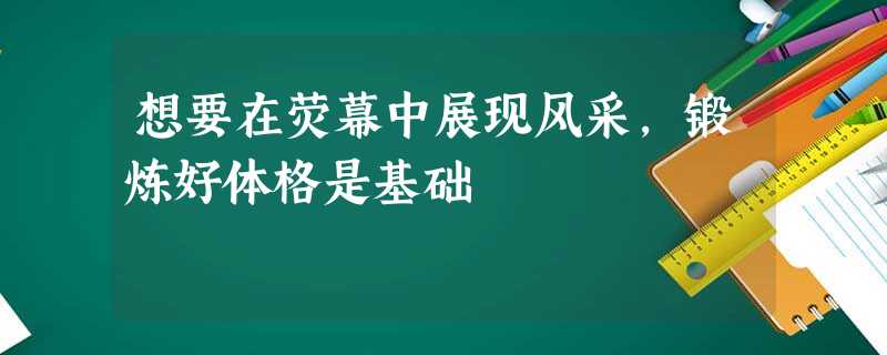 想要在荧幕中展现风采,锻炼好体格是基础 想要在荧幕中展现风采,锻炼好体格是基础