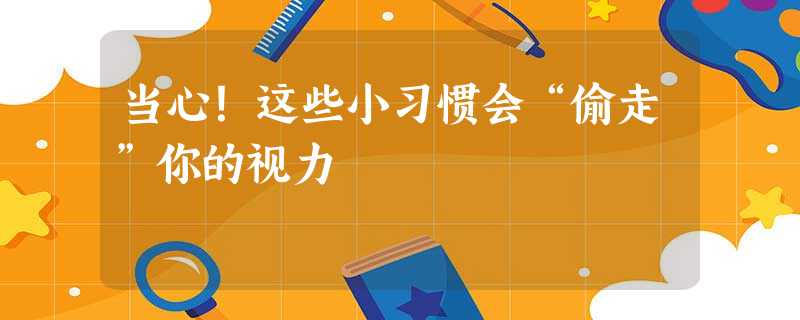 当心!这些小习惯会“偷走”你的视力 当心!这些小习惯会“偷走”你的视力