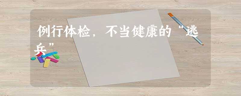 例行体检,不当健康的“逃兵” 例行体检,不当健康的“逃兵”