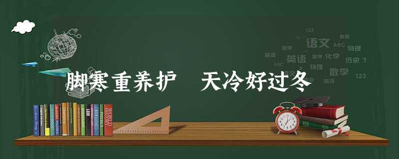 脚寒重养护 天冷好过冬 脚寒重养护 天冷好过冬