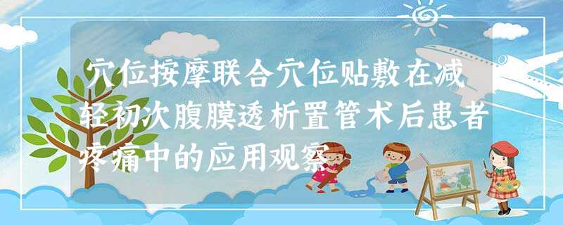 穴位按摩联合穴位贴敷在减轻初次腹膜透析置管术后患者疼痛中的应用观察 穴位按摩联合穴位贴敷在减轻初次腹膜透析置管术后患者疼痛中的应用观察