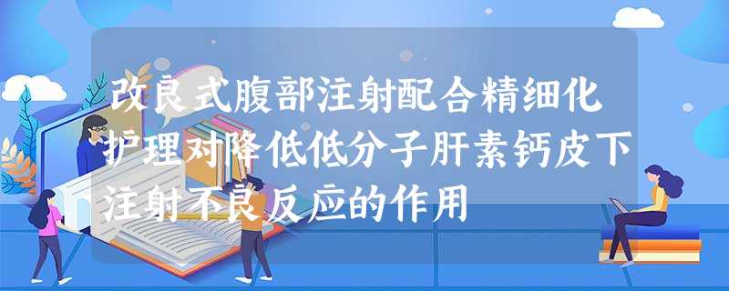 改良式腹部注射配合精细化护理对降低低分子肝素钙皮下注射不良反应的作用 改良式腹部注射配合精细化护理对降低低分子肝素钙皮下注射不良反应的作用