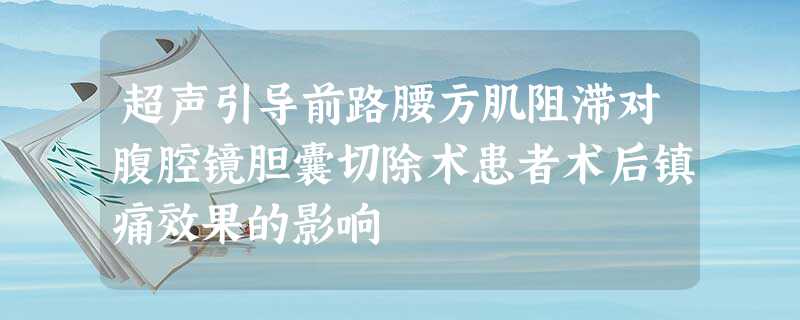 超声引导前路腰方肌阻滞对腹腔镜胆囊切除术患者术后镇痛效果的影响 超声引导前路腰方肌阻滞对腹腔镜胆囊切除术患者术后镇痛效果的影响