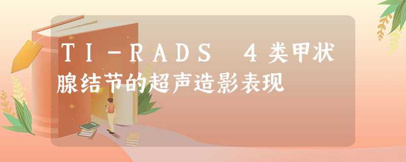 TI-RADS 4类甲状腺结节的超声造影表现 TI-RADS 4类甲状腺结节的超声造影表现