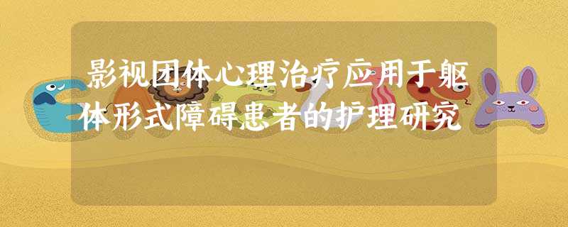 影视团体心理治疗应用于躯体形式障碍患者的护理研究 影视团体心理治疗应用于躯体形式障碍患者的护理研究