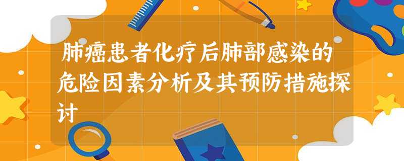 肺癌患者化疗后肺部感染的危险因素分析及其预防措施探讨 肺癌患者化疗后肺部感染的危险因素分析及其预防措施探讨