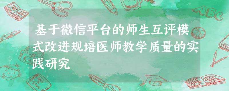 基于微信平台的师生互评模式改进规培医师教学质量的实践研究 基于微信平台的师生互评模式改进规培医师教学质量的实践研究