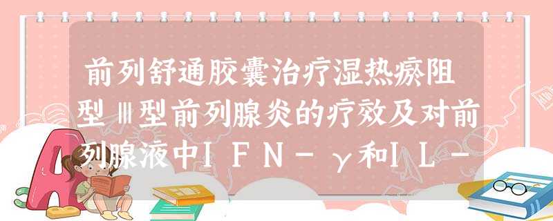 前列舒通胶囊治疗湿热瘀阻型Ⅲ型前列腺炎的疗效及对前列腺液中IFN-γ和IL-10的影响 前列舒通胶囊治疗湿热瘀阻型Ⅲ型前列腺炎的疗效及对前列腺液中IFN-γ和IL-10的影响