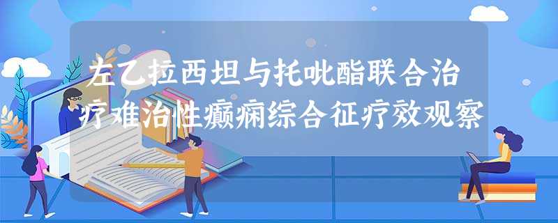 左乙拉西坦与托吡酯联合治疗难治性癫痫综合征疗效观察 左乙拉西坦与托吡酯联合治疗难治性癫痫综合征疗效观察