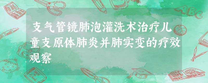 支气管镜肺泡灌洗术治疗儿童支原体肺炎并肺实变的疗效观察 支气管镜肺泡灌洗术治疗儿童支原体肺炎并肺实变的疗效观察