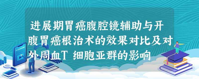 进展期胃癌腹腔镜辅助与开腹胃癌根治术的效果对比及对外周血T细胞亚群的影响 进展期胃癌腹腔镜辅助与开腹胃癌根治术的效果对比及对外周血T细胞亚群的影响