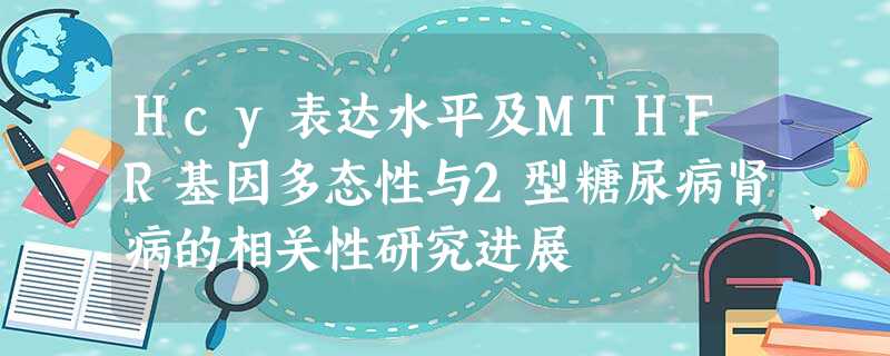 Hcy表达水平及MTHFR基因多态性与2型糖尿病肾病的相关性研究进展 Hcy表达水平及MTHFR基因多态性与2型糖尿病肾病的相关性研究进展