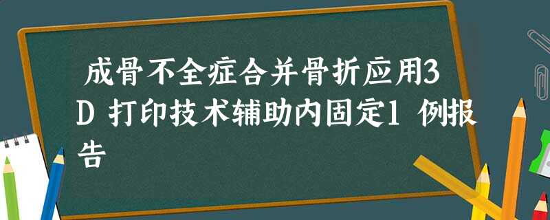 成骨不全症合并骨折应用3D打印技术辅助内固定1例报告 成骨不全症合并骨折应用3D打印技术辅助内固定1例报告