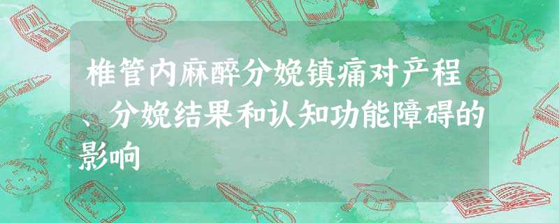 椎管内麻醉分娩镇痛对产程、分娩结果和认知功能障碍的影响 椎管内麻醉分娩镇痛对产程、分娩结果和认知功能障碍的影响
