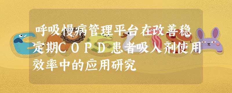 呼吸慢病管理平台在改善稳定期COPD患者吸入剂使用效率中的应用研究 呼吸慢病管理平台在改善稳定期COPD患者吸入剂使用效率中的应用研究
