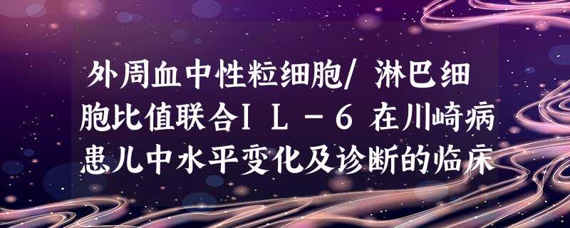 外周血中性粒细胞/淋巴细胞比值联合IL-6在川崎病患儿中水平变化及诊断的临床价值 外周血中性粒细胞/淋巴细胞比值联合IL-6在川崎病患儿中水平变化及诊断的临床价值