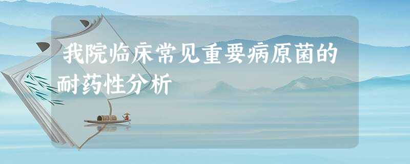 我院临床常见重要病原菌的耐药性分析 我院临床常见重要病原菌的耐药性分析