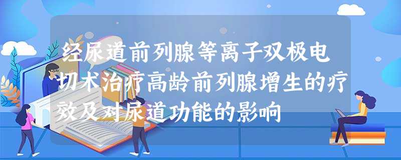 经尿道前列腺等离子双极电切术治疗高龄前列腺增生的疗效及对尿道功能的影响 经尿道前列腺等离子双极电切术治疗高龄前列腺增生的疗效及对尿道功能的影响