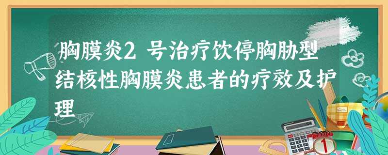 胸膜炎2号治疗饮停胸胁型结核性胸膜炎患者的疗效及护理 胸膜炎2号治疗饮停胸胁型结核性胸膜炎患者的疗效及护理