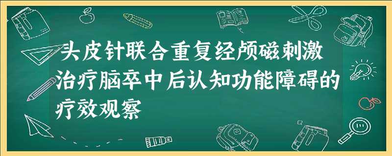 头皮针联合重复经颅磁刺激治疗脑卒中后认知功能障碍的疗效观察 头皮针联合重复经颅磁刺激治疗脑卒中后认知功能障碍的疗效观察