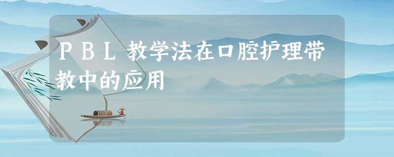 PBL教学法在口腔护理带教中的应用 PBL教学法在口腔护理带教中的应用