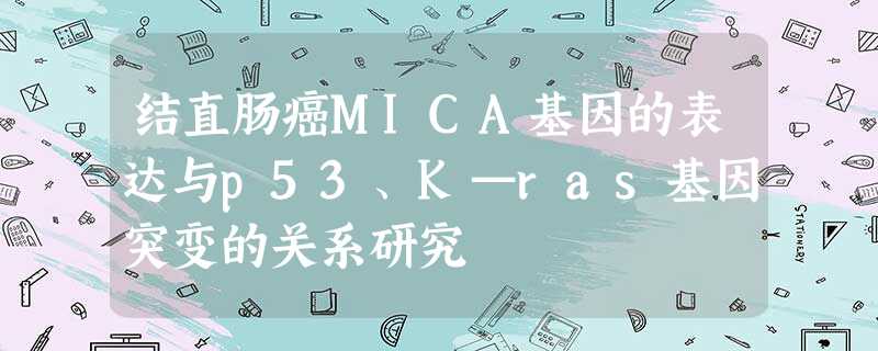 结直肠癌MICA基因的表达与p53、K—ras基因突变的关系研究 结直肠癌MICA基因的表达与p53、K—ras基因突变的关系研究