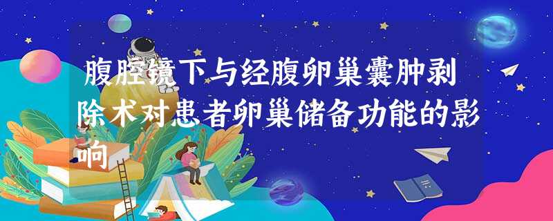 腹腔镜下与经腹卵巢囊肿剥除术对患者卵巢储备功能的影响 腹腔镜下与经腹卵巢囊肿剥除术对患者卵巢储备功能的影响