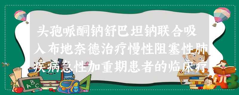头孢哌酮钠舒巴坦钠联合吸入布地奈德治疗慢性阻塞性肺疾病急性加重期患者的临床疗效评价 头孢哌酮钠舒巴坦钠联合吸入布地奈德治疗慢性阻塞性肺疾病急性加重期患者的临床疗效评价