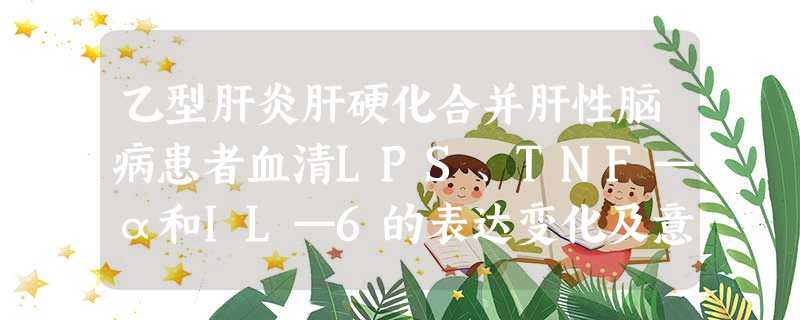 乙型肝炎肝硬化合并肝性脑病患者血清LPS、TNF—α和IL—6的表达变化及意义 乙型肝炎肝硬化合并肝性脑病患者血清LPS、TNF—α和IL—6的表达变化及意义